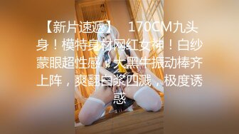 【新片速遞】   170CM九头身！模特身材网红女神！白纱蒙眼超性感，大黑牛振动棒齐上阵，爽翻白浆四溅，极度诱惑