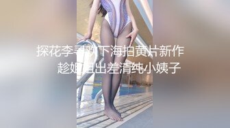 探花李寻欢下海拍黄片新作❤️趁姐姐出差清纯小姨子