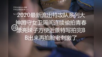 2020最新流出特攻队系列大神蹲守女卫隔间连续偸拍青春漂亮妹子方便近景特写拍完BB出来再拍脸老刺激了