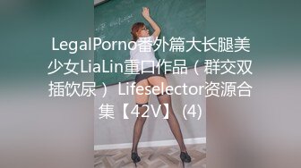 LegalPorno番外篇大长腿美少女LiaLin重口作品（群交双插饮尿） Lifeselector资源合集【42V】 (4)