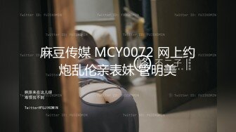 麻豆传媒 MCY0072 网上约炮乱伦亲表妹 管明美