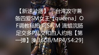 【新速片遞】  ✨台湾攻守兼备四爱SM女王「queena」OF调教私拍 可S可M 滴蜡浣肠足交多P乱交和白人约炮【第一弹】[2.36GB/MP4/54:29]