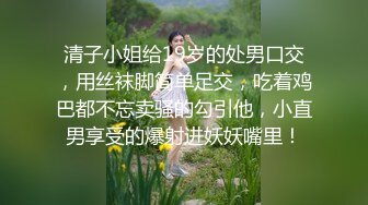 清子小姐给19岁的处男口交，用丝袜脚简单足交，吃着鸡巴都不忘卖骚的勾引他，小直男享受的爆射进妖妖嘴里！