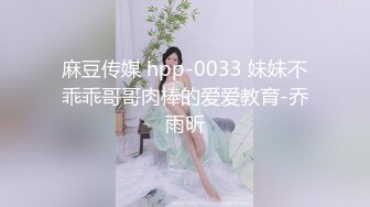 麻豆传媒 hpp-0033 妹妹不乖乖哥哥肉棒的爱爱教育-乔雨昕