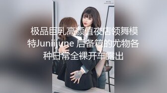  极品巨乳高颜值夜店领舞模特Juniijune 后备箱的尤物各种日常全裸开车露出