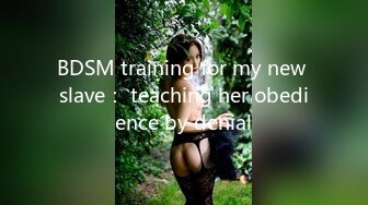 BDSM training for my new slave： teaching her obedience by denial