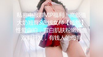 私密电报群VIP福利！高颜值大奶翘臀S曲线女神【嫣然】性爱自拍，雪白肌肤粉嫩鲍鱼双洞开发，有钱人的母狗