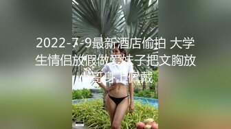 2022-7-9最新酒店偷拍 大学生情侣放假做爱妹子把文胸放小哥身上佩戴