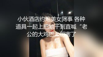 小伙酒店约炮美女同事 各种道具一起上把她干到直喊“老公的大鸡巴太厉害了