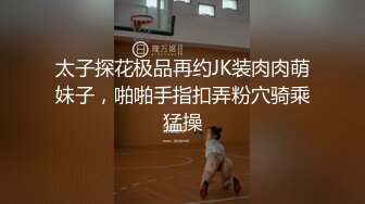 太子探花极品再约JK装肉肉萌妹子，啪啪手指扣弄粉穴骑乘猛操