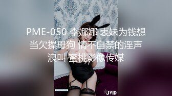 PME-050 李娜娜 表妹为钱想当欠操母狗 情不自禁的淫声浪叫 蜜桃影像传媒