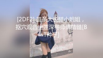 [2DF2] 苗条大长腿小姐姐，抠穴观音坐莲深得师傅精髓[BT种子]