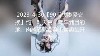 2023-4-30【90后夫妻爱交换】约一对夫妻，驾车到目的地，肉感骚熟女穿上情趣装开操