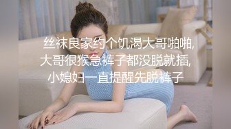   丝袜良家约个饥渴大哥啪啪,大哥很猴急裤子都没脱就插,小媳妇一直提醒先脱裤子