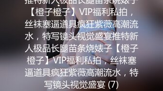 推特新人极品长腿苗条烧婊子【橙子橙子】VIP福利私拍，丝袜塞逼道具疯狂紫薇高潮流水，特写镜头视觉盛宴推特新人极品长腿苗条烧婊子【橙子橙子】VIP福利私拍，丝袜塞逼道具疯狂紫薇高潮流水，特写镜头视觉盛宴 (7)