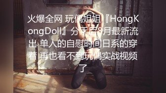 火爆全网 玩偶姐姐『HongKongDoll』分手后8月最新流出 单人的自慰时间日系的穿着 再也看不到玩偶实战视频了