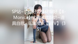 SP站~顶级好奶身材爆好【8-Monica】大胸柔软酥奶~道具自慰~高潮喷水【38V】 (35)