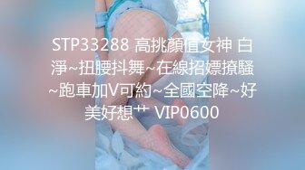 STP33288 高挑顏值女神 白淨~扭腰抖舞~在線招嫖撩騷~跑車加V可約~全國空降~好美好想艹 VIP0600