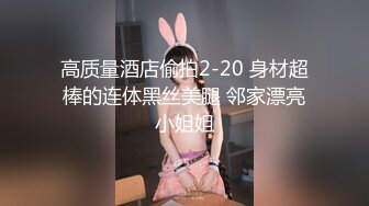 高质量酒店偷拍2-20 身材超棒的连体黑丝美腿 邻家漂亮小姐姐