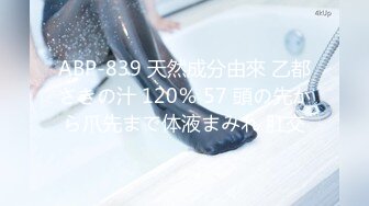 ABP-839 天然成分由來 乙都さきの汁 120％ 57 頭の先から爪先まで体液まみれ 肛交