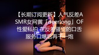 【长期订阅更新】人气反差ASMR女网黄「deerlong」OF性爱私拍 在反差骚货的口舌服务口爆后再干一炮