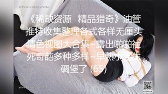 《稀缺资源⚡精品猎奇》油管推特收集整理各式各样无厘头情色视图大合集~露出啪啪社死奇葩多种多样~早熟小学生碉堡了 (65)