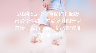 2024.8.2【酒店偷拍】超级可爱学生妹，主动叉开腿等男友操，乖巧听话，插入就欲仙欲死呻吟起来