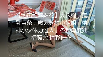 【炮击约妹探花】大长腿，美乳苗条，魔鬼身材小姐姐，精神小伙体力过人，各种角度狂插骚穴 精彩佳作