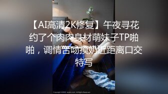 【AI高清2K修复】午夜寻花约了个肉肉身材萌妹子TP啪啪，调情舌吻摸奶近距离口交特写