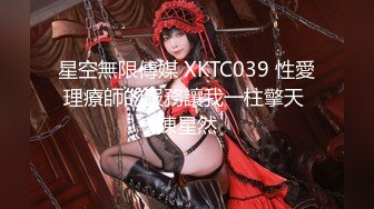 星空無限傳媒 XKTC039 性愛理療師的服務讓我一柱擎天 陳星然