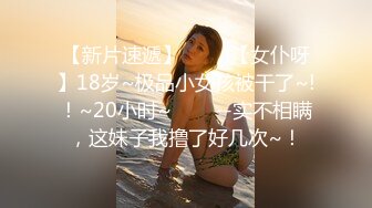 【新片速遞】 ✨✨✨【女仆呀】18岁~极品小女孩被干了~!！~20小时~✨✨✨--实不相瞒，这妹子我撸了好几次~！