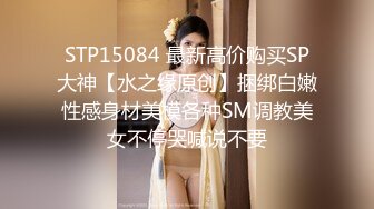 STP15084 最新高价购买SP大神【水之缘原创】捆绑白嫩性感身材美模各种SM调教美女不停哭喊说不要