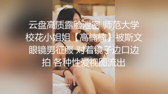 云盘高质露脸泄密 师范大学校花小姐姐【高楠楠】被斯文眼镜男征服 对着镜子边口边拍 各种性爱视图流出