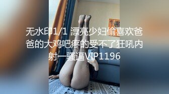 无水印1/1 漂亮少妇偷喜欢爸爸的大鸡吧疼的受不了狂吼内射一骚逼VIP1196