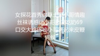 女探花首秀约草土豪小哥情趣丝袜诱惑让小哥舔逼吃奶69口交大鸡巴被小哥铐起来皮鞭伺候