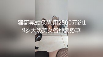  猴哥莞式探花 用2500元约19岁大奶美女各种姿势草