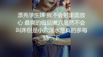 漂亮学生妹 我不会射里面放心 最爽的极品嫩穴虽然不会叫床但是小穴淫水是真的多每插一下