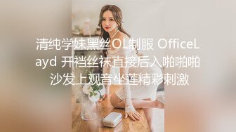 清纯学妹黑丝OL制服 OfficeLayd 开裆丝袜直接后入啪啪啪 沙发上观音坐莲精彩刺激