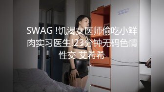 SWAG !饥渴女医师偷吃小鲜肉实习医生!23分钟无码色情性交 艾希希