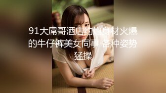 91大屌哥酒店约炮身材火爆的牛仔裤美女同事 各种姿势猛操