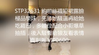 STP32631 約啪絲襪短裙露臉極品學妹，先舔她騷逼再給她吃雞巴，多體位配合小哥爆草抽插，後入騷臀給狼友看表情真刺激 VIP0600