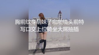 胸前纹身萌妹子啪啪镜头前特写口交上位骑坐大屌抽插