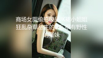 商场女厕偷拍极品JK裙小姐姐狂乱杂草丛生的B毛 很有野性的骚妹