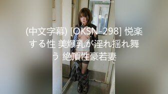 (中文字幕) [OKSN-298] 悦楽する性 美爆乳が淫れ揺れ舞う 絶頂性豪若妻