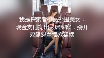  我是探索者极品外围美女，现金支付掏出大屌深喉，掰开双腿怼着操穴猛操