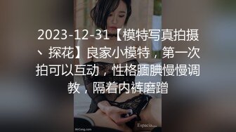 2023-12-31【模特写真拍摄丶探花】良家小模特，第一次拍可以互动，性格腼腆慢慢调教，隔着内裤磨蹭