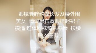   眼镜骚胖约操长发及腰外围美女  情调黑布蒙眼撩起裙子摸逼 连体网袜骑乘爆操  扶腰后入撞击