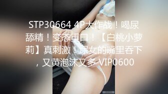 STP30664 4P大作战！喝尿舔精！变态重口！【白桃小萝莉】真刺激！尿女的嘴里吞下，又黄泡沫又多 VIP0600