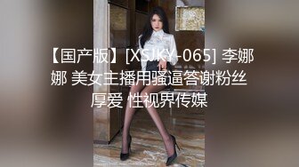 【国产版】[XSJKY-065] 李娜娜 美女主播用骚逼答谢粉丝厚爱 性视界传媒