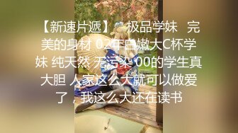 【新速片遞】 ✅极品学妹✅完美的身材 02年白嫩大C杯学妹 纯天然 无污染 00的学生真大胆 人家这么大就可以做爱了，我这么大还在读书